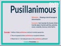 pusillanimous: You can describe someone who lacks courage as pusillanimous, such as a pusillanimous student who is too afraid to speak out against someone who is bullying others.